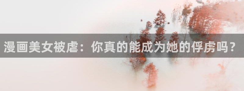 歪歪漫画漫画首页漫画大全：漫画美女被虐：你真的能成为她的俘虏吗？