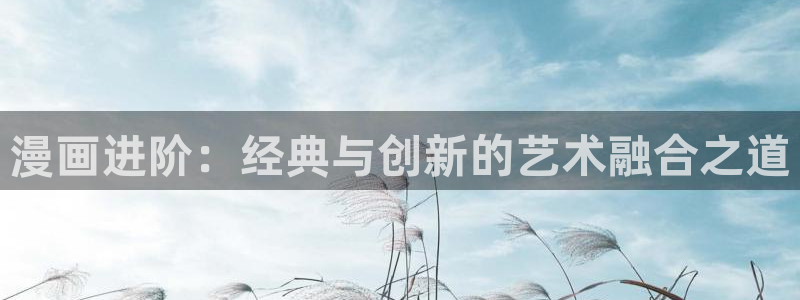 歪歪漫画漫画官网：漫画进阶：经典与创新的艺术融合之道