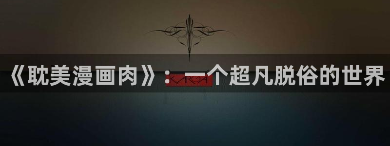歪歪漫画在线观看免费首页：《耽美漫画肉》：一个超凡脱俗的世界