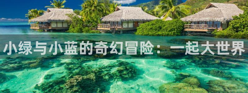 歪歪漫画在线观看免费版完整：小绿与小蓝的奇幻冒险：一起大世界